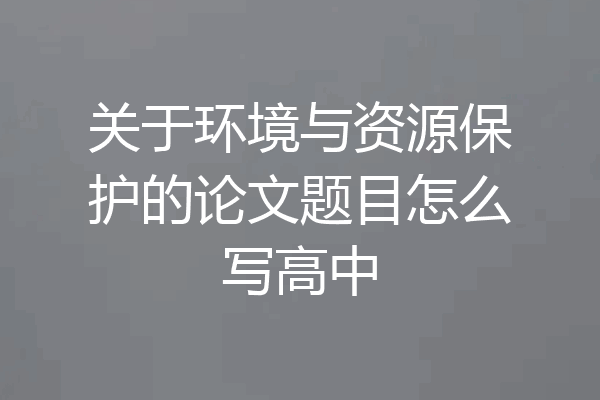 关于环境与资源保护的论文题目怎么写高中