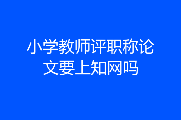 小学教师评职称论文要上知网吗
