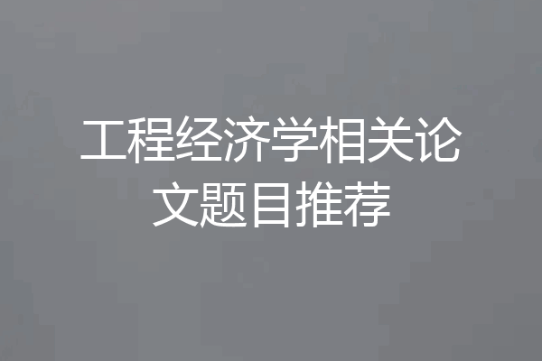 工程经济学相关论文题目推荐