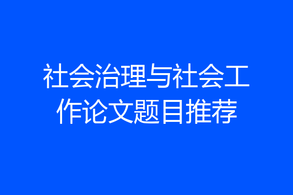 社会治理与社会工作论文题目推荐