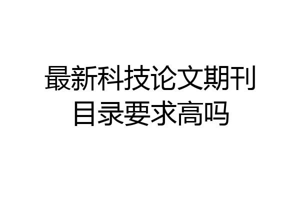 最新科技论文期刊目录要求高吗