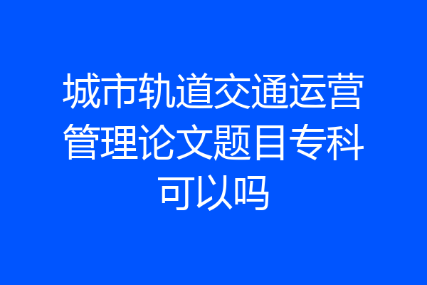 城市轨道交通运营管理论文题目专科可以吗
