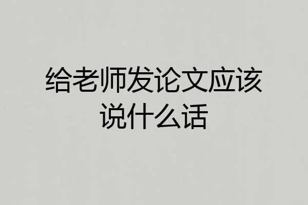 给老师发论文应该说什么话