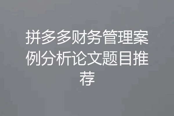 拼多多财务管理案例分析论文题目推荐