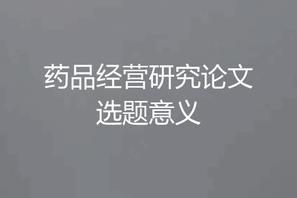 药品经营研究论文选题意义