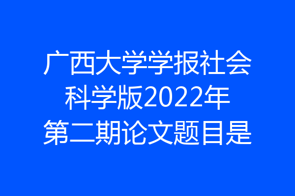 广西大学学报社会科学版2022年第二期论文题目是