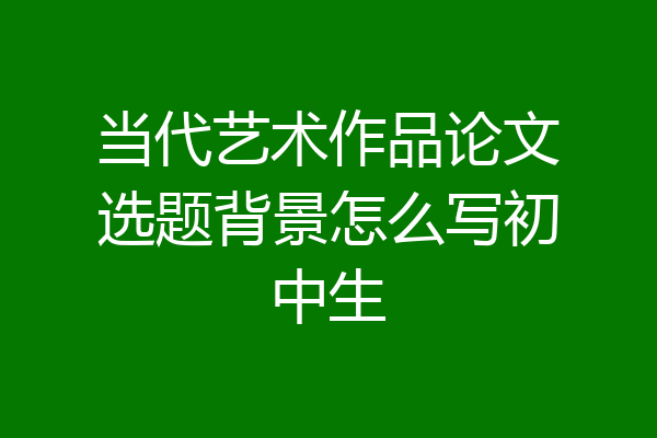 当代艺术作品论文选题背景怎么写初中生