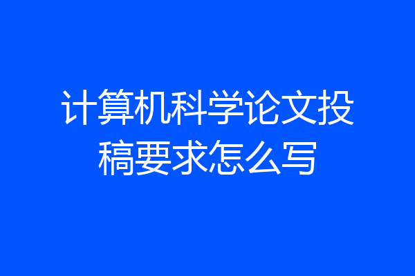 计算机科学论文投稿要求怎么写