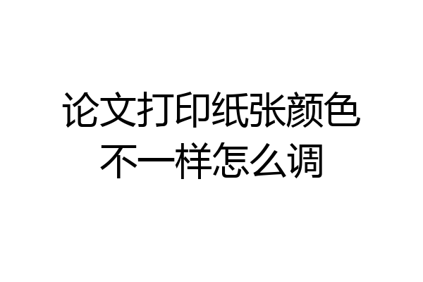 论文打印纸张颜色不一样怎么调