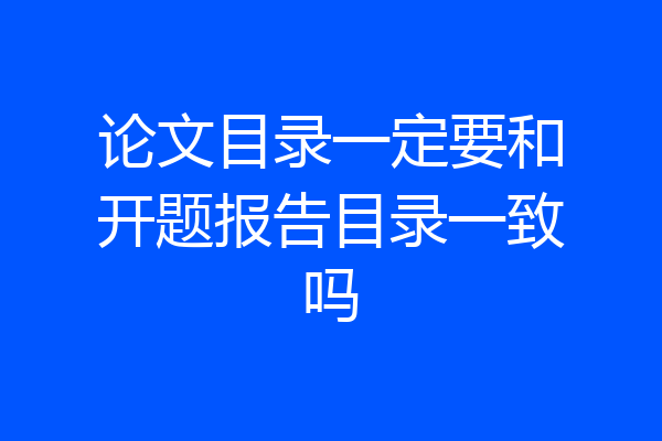 论文目录一定要和开题报告目录一致吗
