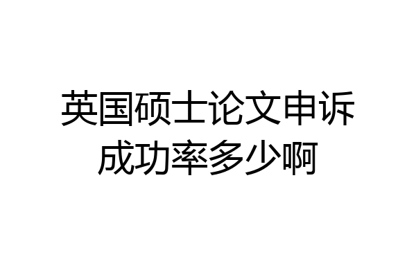 英国硕士论文申诉成功率多少啊