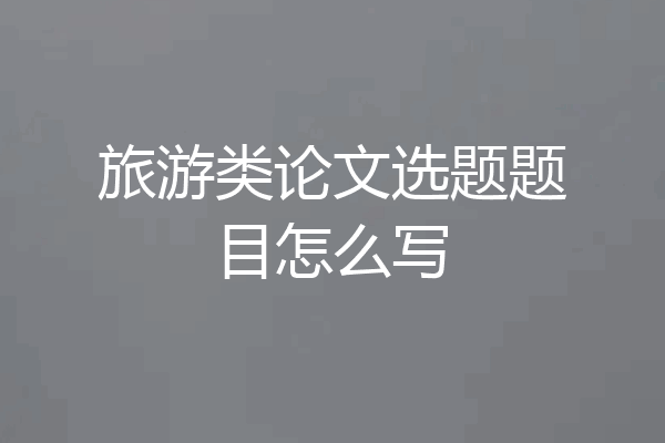 旅游类论文选题题目怎么写