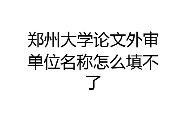 郑州大学论文外审单位名称怎么填不了