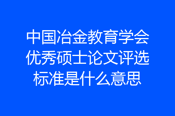 中国冶金教育学会优秀硕士论文评选标准是什么意思