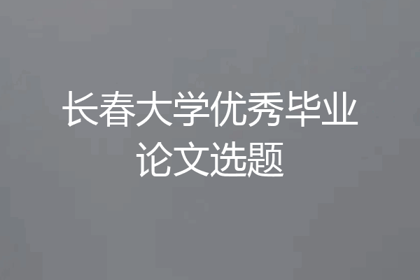长春大学优秀毕业论文选题