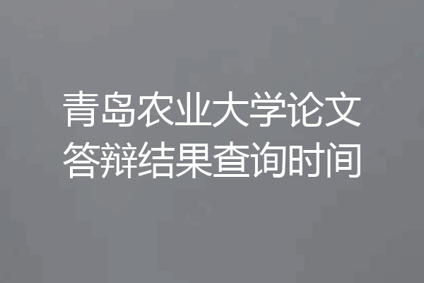 青岛农业大学论文答辩结果查询时间