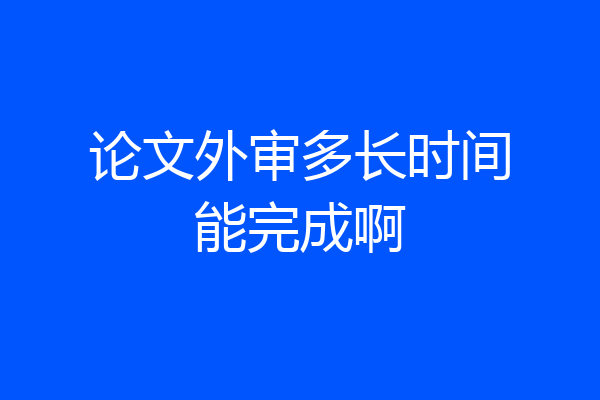 论文外审多长时间能完成啊