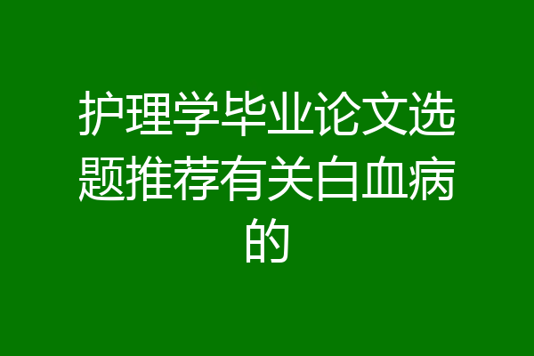 护理学毕业论文选题推荐有关白血病的