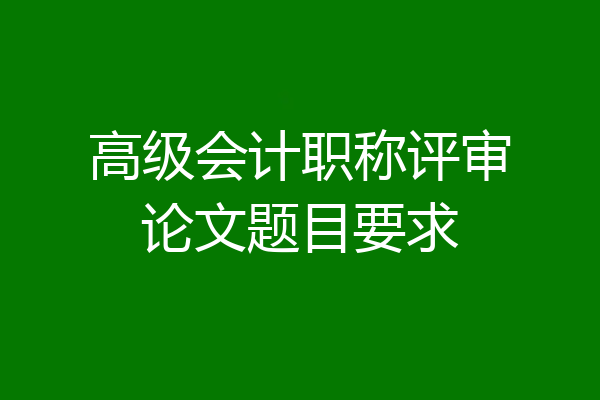 高级会计职称评审论文题目要求