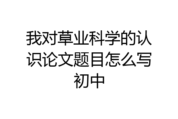 我对草业科学的认识论文题目怎么写初中