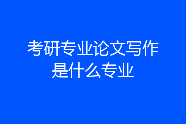 考研专业论文写作是什么专业