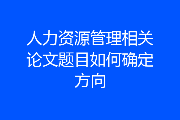 人力资源管理相关论文题目如何确定方向