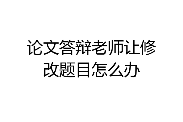 论文答辩老师让修改题目怎么办