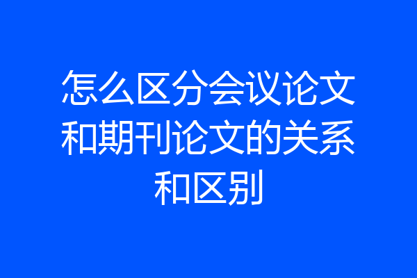 怎么区分会议论文和期刊论文的关系和区别