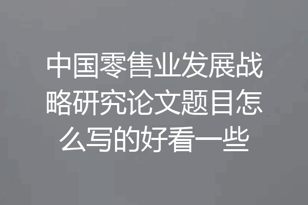 中国零售业发展战略研究论文题目怎么写的好看一些