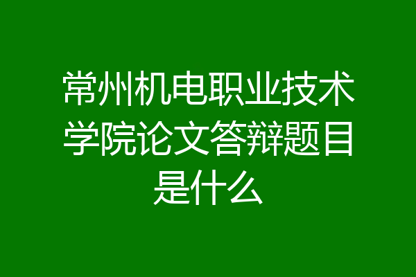 常州机电职业技术学院论文答辩题目是什么