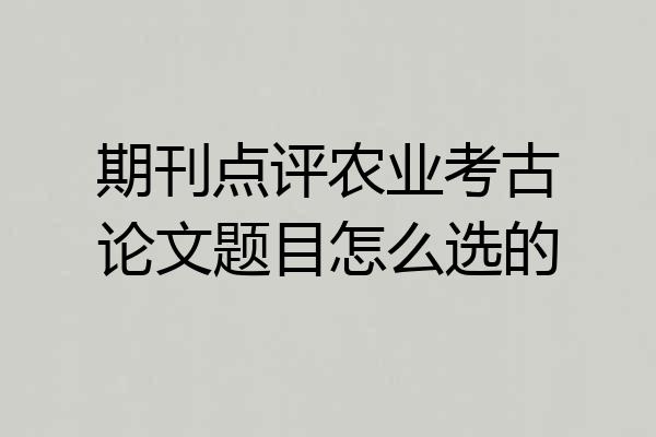 期刊点评农业考古论文题目怎么选的