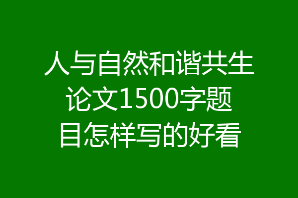 人与自然和谐共生论文1500字题目怎样写的好看