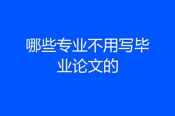 哪些专业不用写毕业论文的
