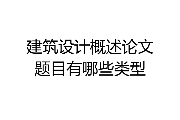 建筑设计概述论文题目有哪些类型