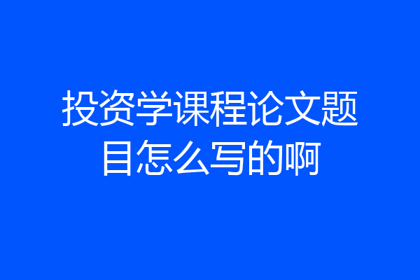 投资学课程论文题目怎么写的啊