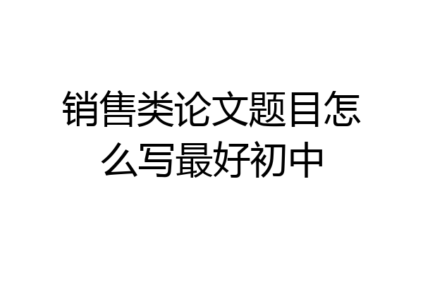 销售类论文题目怎么写最好初中