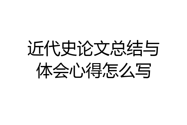 近代史论文总结与体会心得怎么写
