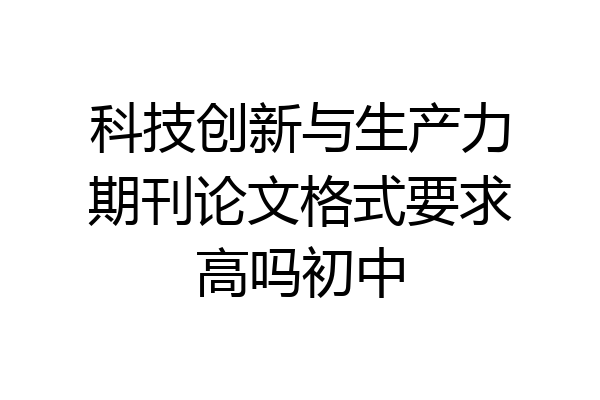 科技创新与生产力期刊论文格式要求高吗初中