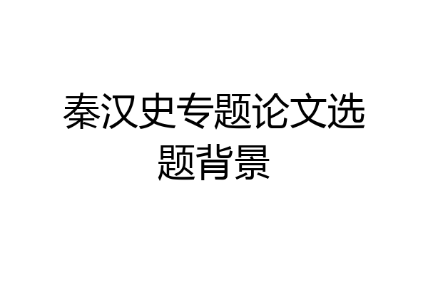 秦汉史专题论文选题背景