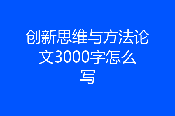 创新思维与方法论文3000字怎么写