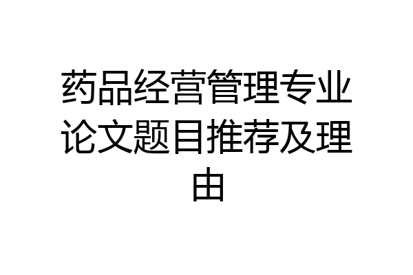 药品经营管理专业论文题目推荐及理由