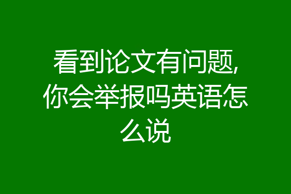 看到论文有问题,你会举报吗英语怎么说