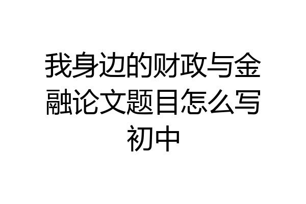 我身边的财政与金融论文题目怎么写初中