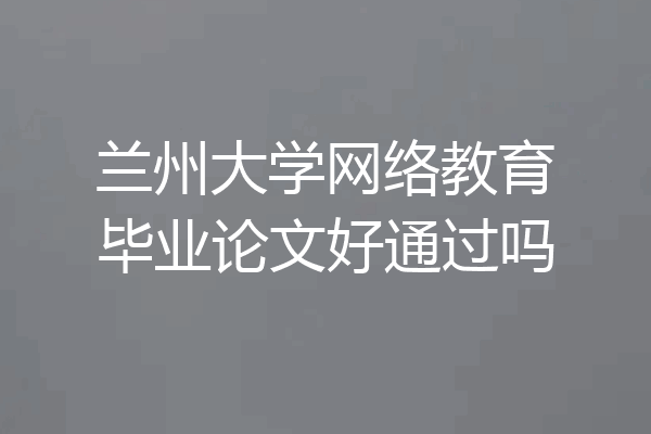 兰州大学网络教育毕业论文好通过吗
