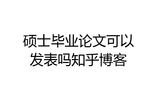 硕士毕业论文可以发表吗知乎博客