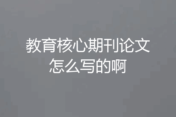 教育核心期刊论文怎么写的啊
