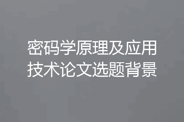 密码学原理及应用技术论文选题背景