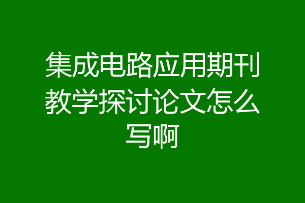 集成电路应用期刊教学探讨论文怎么写啊
