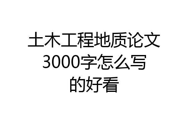 土木工程地质论文3000字怎么写的好看