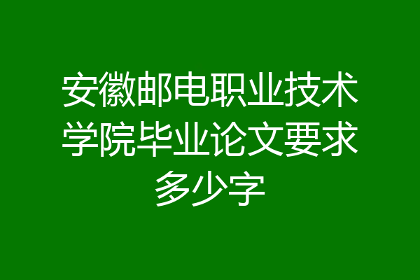 安徽邮电职业技术学院毕业论文要求多少字
